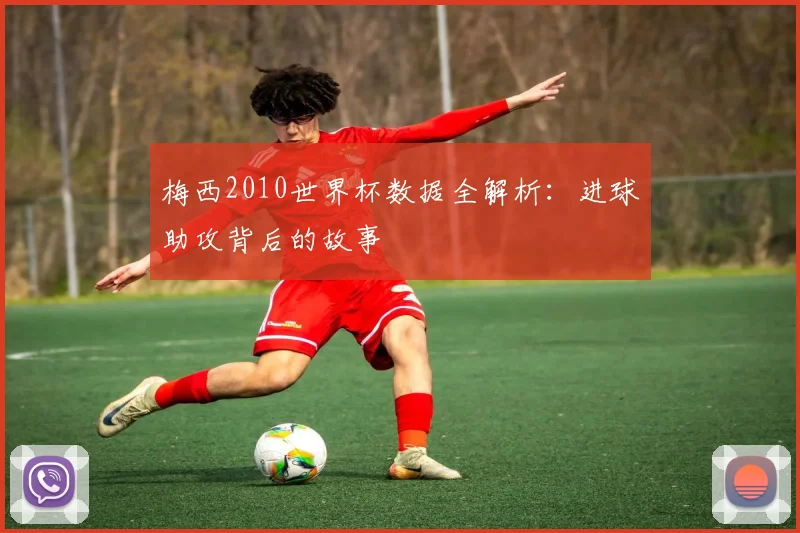 梅西2010世界杯数据全解析：进球助攻背后的故事
