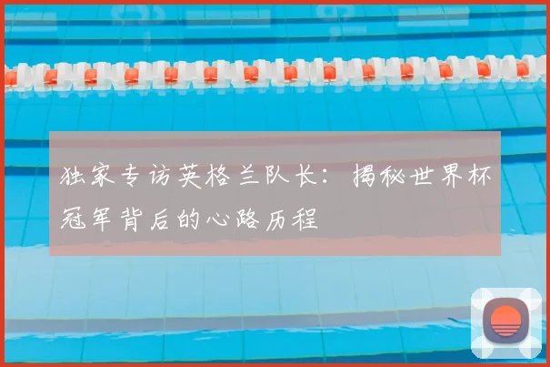 独家专访英格兰队长:揭秘世界杯冠军背后的心路历程