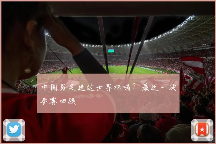 中国男足进过世界杯吗？最近一次参赛回顾