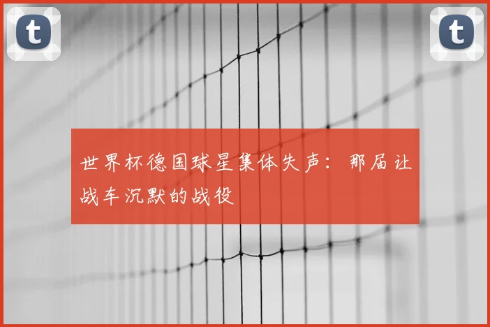 世界杯德国球星集体失声:那届让战车沉默的战役