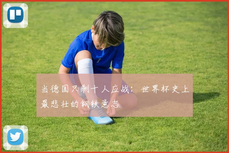 当德国只剩十人应战：世界杯史上最悲壮的钢铁意志