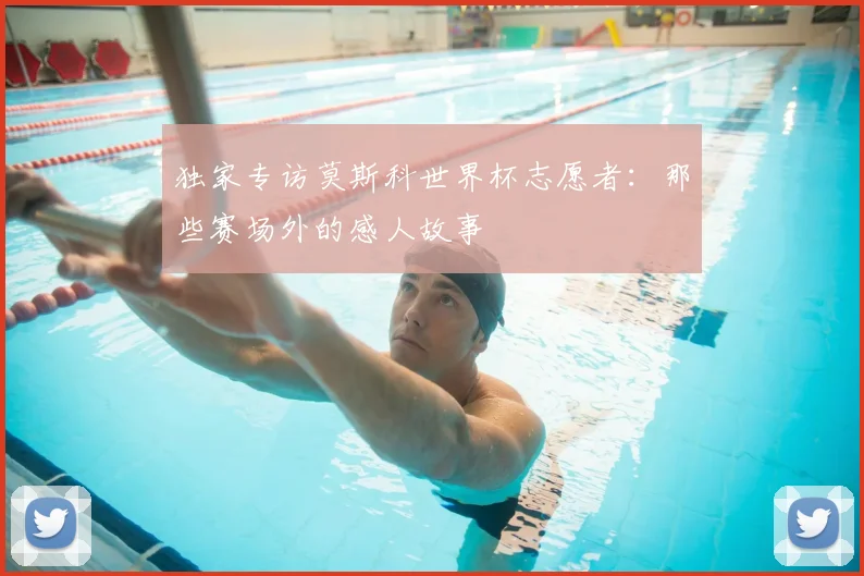 独家专访莫斯科世界杯志愿者：那些赛场外的感人故事