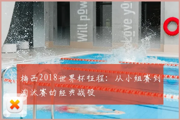 梅西2018世界杯征程：从小组赛到淘汰赛的经典战役