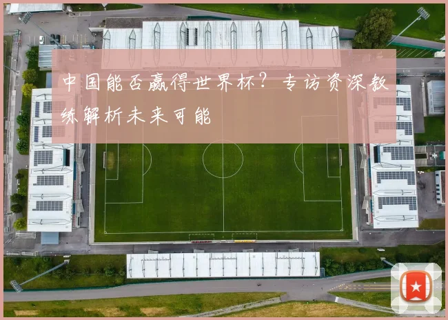 中国能否赢得世界杯？专访资深教练解析未来可能