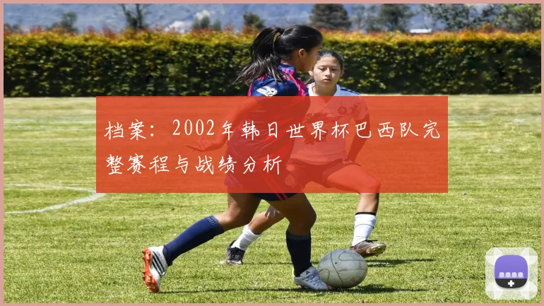 档案：2002年韩日世界杯巴西队完整赛程与战绩分析
