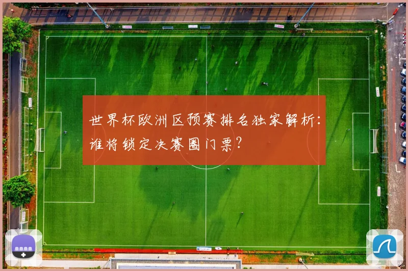 世界杯欧洲区预赛排名独家解析:谁将锁定决赛圈门票?