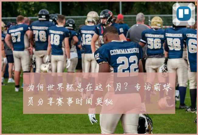 为何世界杯总在这个月?专访前球员分享赛事时间奥秘