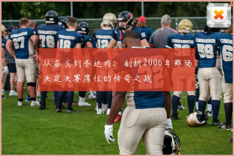 从菲戈到齐达内：剖析2006年那场决定决赛席位的传奇之战