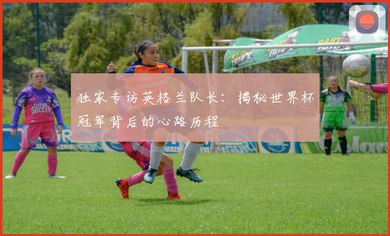 独家专访英格兰队长:揭秘世界杯冠军背后的心路历程
