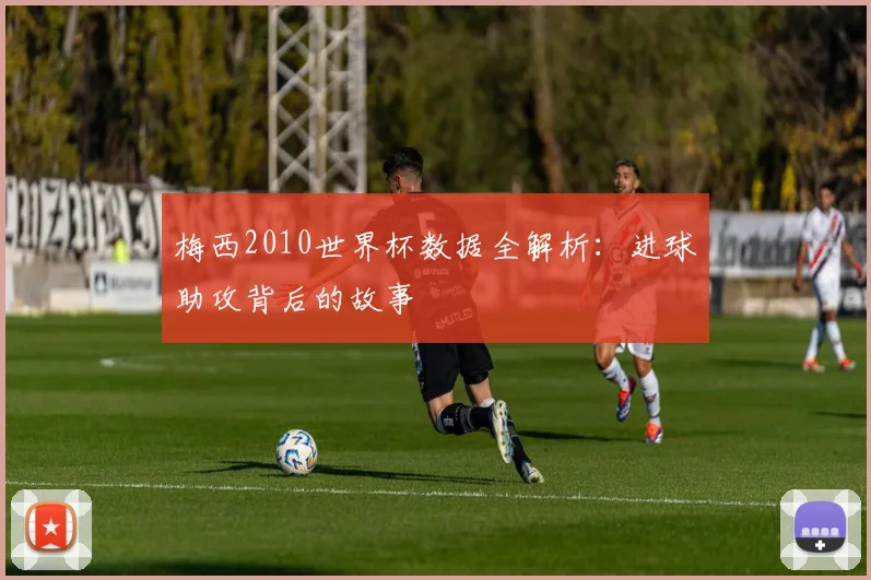 梅西2010世界杯数据全解析：进球助攻背后的故事