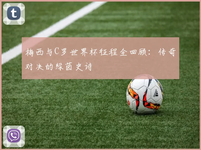 梅西与C罗世界杯征程全回顾：传奇对决的绿茵史诗