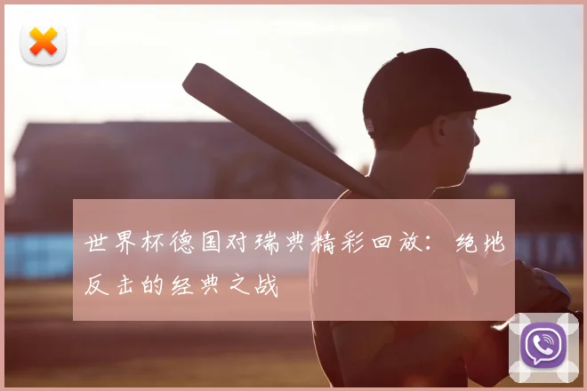 世界杯德国对瑞典精彩回放:绝地反击的经典之战