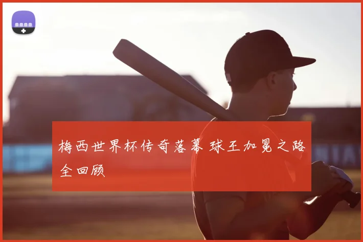 梅西世界杯传奇落幕 球王加冕之路全回顾