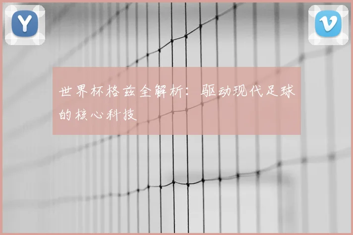 世界杯格兹全解析:驱动现代足球的核心科技