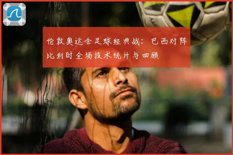 伦敦奥运会足球经典战：巴西对阵比利时全场技术统计与回顾