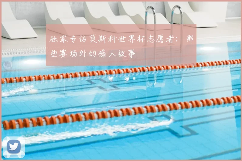 独家专访莫斯科世界杯志愿者:那些赛场外的感人故事