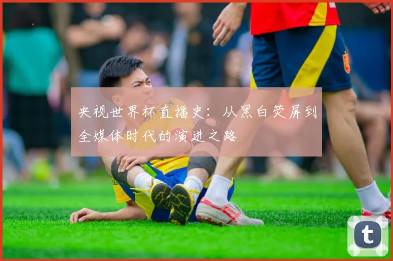 央视世界杯直播史：从黑白荧屏到全媒体时代的演进之路
