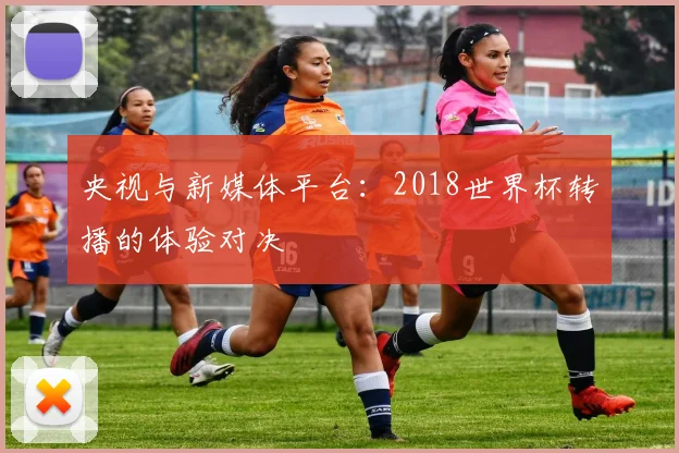 央视与新媒体平台：2018世界杯转播的体验对决