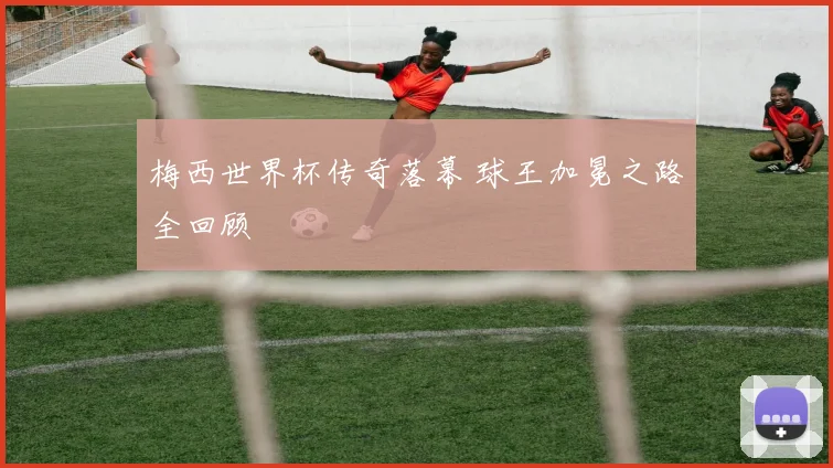 梅西世界杯传奇落幕 球王加冕之路全回顾