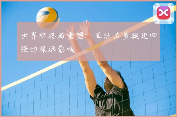 世界杯格局重塑:亚洲力量挺进四强的深远影响