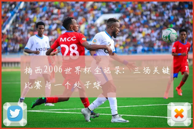 梅西2006世界杯全记录：三场关键比赛与一个处子球