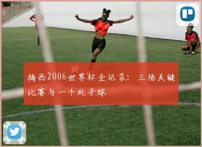 梅西2006世界杯全记录：三场关键比赛与一个处子球