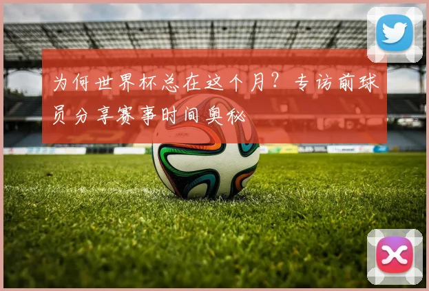 为何世界杯总在这个月?专访前球员分享赛事时间奥秘
