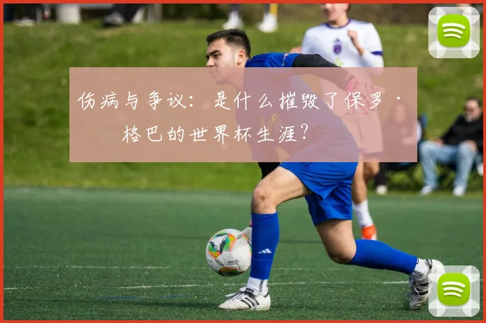 伤病与争议:是什么摧毁了保罗·博格巴的世界杯生涯?