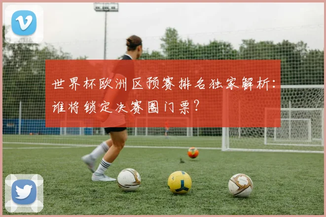 世界杯欧洲区预赛排名独家解析:谁将锁定决赛圈门票?
