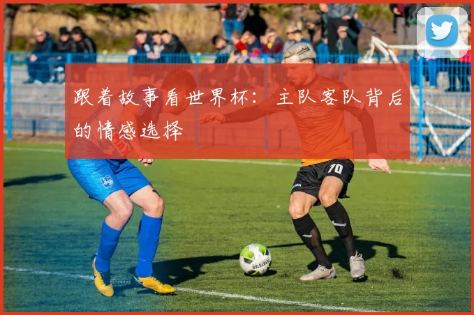 跟着故事看世界杯：主队客队背后的情感选择