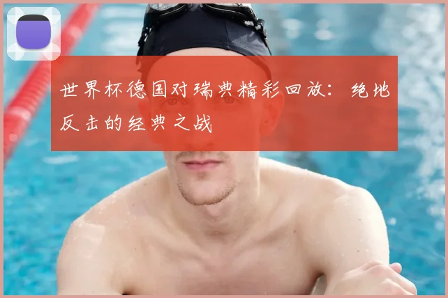 世界杯德国对瑞典精彩回放:绝地反击的经典之战