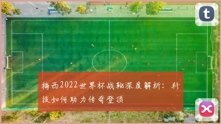 梅西2022世界杯战靴深度解析：科技如何助力传奇登顶