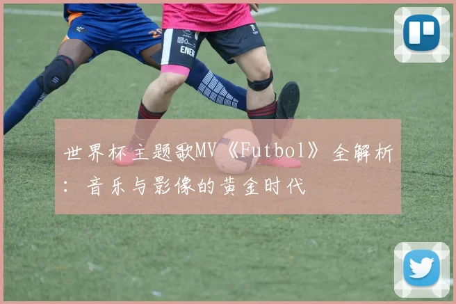 世界杯主题歌MV《Futbol》全解析:音乐与影像的黄金时代