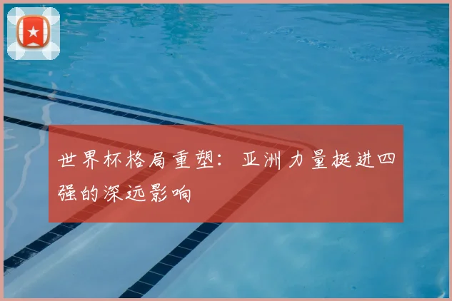 世界杯格局重塑:亚洲力量挺进四强的深远影响