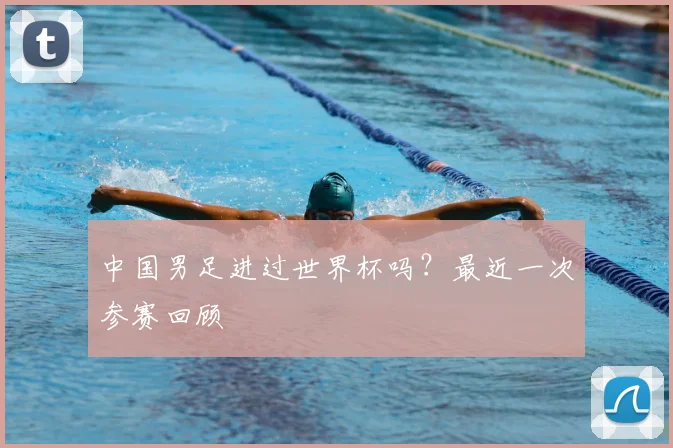 中国男足进过世界杯吗？最近一次参赛回顾